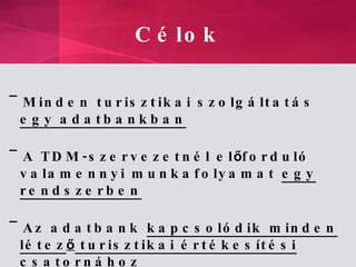 Célok Minden turisztikai szolgáltatás  egy adatbankban   A TDM-szervezetnél el ő forduló valamennyi munkafolyamat  egy rendszerben Az adatbank  kapcsolódik minden létez ő  turisztikai értékesítési csatornához 
