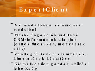 A címadatbázis valamennyi modulból Marketingakciók indítása CRM-információk alapján (érdekl ő dési kör, motivációk stb.) Vendégtörténet – elemzések, kimutatások készítése Kiemelked ő en gazdag sz ű rési lehet ő ség Portálelemz ő  modul  –  check-effect ExpertClient 
