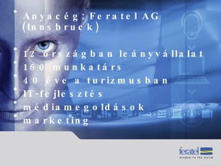 Anyacég: Feratel AG (Innsbruck) 12 országban leányvállalat 160 munkatárs 40 éve a turizmusban  IT-fejlesztés médiamegoldások marketing 
