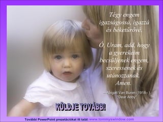 Tégy engem igazságossá, igazzá és béketűrővé . Ó, Uram, add, hogy a gyerekeim becsüljenek engem, szeressenek és utánozzanak .  Amen.   — Abigail Van Buren (1918– ), "Dear Abby" www.tommyswindow.com    További  PowerPoint  prezetációkat itt talál : KÜLDJE TOVÁBB! 
