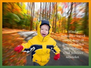 Mindig tudatában legyek annak, hogy ők gyerekek, tehát nem várhatok tőlük felnőttes nézeteket.  