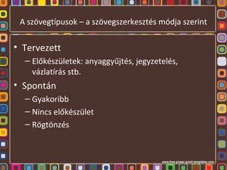 A szövegtípusok – a szövegszerkesztés módja szerint 
• Tervezett 
– Előkészületek: anyaggyűjtés, jegyzetelés, 
vázlatírás stb. 
• Spontán 
– Gyakoribb 
– Nincs előkészület 
– Rögtönzés 
