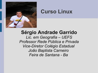 Curso Linux Sérgio Andrade Garrido Lic. em Geografia – UEFS Professor Rede Pública e Privada Vice-Diretor Colégio Estadual  João Baptista Carneiro  Feira de Santana - Ba  
