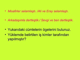 Misafirler selamlaştı. /Ali ve Eray selamlaştı. Arkadaşımla dertleştik./ Sevgi ve ben dertleştik. Yukarıdaki cümlelerin ögelerini bulunuz. Yüklemde belirtilen iş kimler tarafından yapılmıştır?  