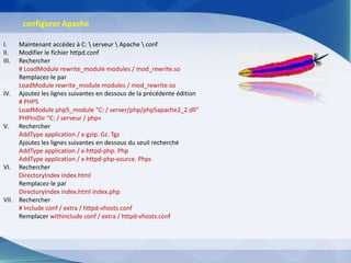 configurer Apache

I.   Maintenant accédez à C:  serveur  Apache  conf
II.  Modifier le fichier httpd.conf
III. Rechercher
     # LoadModule rewrite_module modules / mod_rewrite.so
     Remplacez-le par
     LoadModule rewrite_module modules / mod_rewrite.so
IV. Ajoutez les lignes suivantes en dessous de la précédente édition
     # PHP5
     LoadModule php5_module "C: / server/php/php5apache2_2.dll"
     PHPIniDir "C: / serveur / php«
V. Rechercher
     AddType application / x-gzip. Gz. Tgz
     Ajoutez les lignes suivantes en dessous du seuil recherché
     AddType application / x-httpd-php. Php
     AddType application / x-httpd-php-source. Phps
VI. Rechercher
     DirectoryIndex index.html
     Remplacez-le par
     DirectoryIndex index.html index.php
VII. Rechercher
     # Include conf / extra / httpd-vhosts.conf
     Remplacer withinclude conf / extra / httpd-vhosts.conf
 
