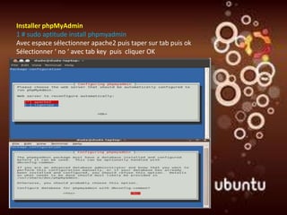Installer phpMyAdmin
1 # sudo aptitude install phpmyadmin
Avec espace sélectionner apache2 puis taper sur tab puis ok
Sélectionner ‘ no ‘ avec tab key puis cliquer OK
 