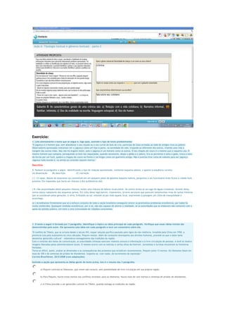 Exercício:
1. Leia atentamente o texto que se segue e, logo após, assinale o tipo de texto predominante:
"O jagunço é o homem que, sem abandonar o seu roçado ou o seu curral de bois de cria, participa de lutas armadas ao lado de amigos ricos ou pobres.
Observadores apressados costumam ver o jagunço como um tipo à parte, na sociedade do vale, trajando-se diferente dos outros, vivendo uma vida à
margem das outras vidas. Mas não há engano maior, pois o jagunço é um homem como os outros. O seu chapéu de couro é o mesmo que o vaqueiro usa. O
mesmo homem que campeia, perseguindo os bois nas vaquejadas, quando necessário, despe o gibão e o jaleco, tira as perneiras e solta o gado, troca a varade-ferrão por um fuzil, quebra o chapéu de couro na frente e vai brigar como um guerreiro antigo. Não é preciso tirar carta de valente para ser jagunço.
Jagunço todo mundo é, no sertão os covardes nascem mortos."
Descritivo
2. Numere os parágrafos a seguir, identificando o tipo de redação apresentado, conforme esquema abaixo, e aponte a sequência correta:
(A) dissertação
(B) descrição
(C) narração
( C ) O rapaz, depois de estacionar seu automóvel em um pequeno posto de gasolina daquela rodovia, perguntou a um funcionário onde ficava a cidade mais
próxima. Ele respondeu que havia um vilarejo a dez quilômetros dali.
( B ) Nas proximidades deste pequeno vilarejo, existe uma chácara de beleza incalculável. Ao centro avista-se um lago de águas cristalinas. Através delas,
vemos dança rodopiante dos pequenos peixes. Em volta desse lago pairam, imponentes, árvores seculares que parecem testemunhas vivas de tantas histórias
que se sucederam pelas gerações. A relva, brilhando ao sol, estende-se por todo aquele local, imprimindo à paisagem um clima de tranquilidade e
aconchego.
(A ) Acreditamos firmemente que só o esforço conjunto de toda a nação brasileira conseguirá vencer os gravíssimos problemas econômicos, por todos há
muito conhecidos. Quaisquer medidas econômicas, por si só, não são capazes de alterar a realidade, se as autoridades que as elaboram não contarem com o
apoio da opinião pública, em meio a uma comunidade de cidadãos conscientes.

1. O texto a seguir é formado por 3 parágrafos. Identifique o tópico ou ideia principal de cada parágrafo. Verifique que essas ideias iniciais são
desenvolvidas pelo autor. Ele apresenta uma ideia em cada parágrafo e tece um comentário sobre ela.
"O conflito do Tibete, que se arrasta desde o século XIII, requer solução pacífica pautada pelo signo da não violência. Invadida pela China em 1950, a
província luta pela autonomia há cinco décadas. Pequim resiste. Além de constante desrespeito aos direitos humanos, procede ao que o dalai-lama
denomina 'genocídio cultural' - sistemático esmagamento das tradições da região.
Com o controle dos meios de comunicação, as autoridades chinesas exercem violenta censura à informação e à livre circulação de pessoas. A tevê só mostra
imagens liberadas pelos administradores locais. O mesmo ocorre com as notícias e certos sítios da Internet. Jornalistas e turistas encontram as fronteiras
fechadas.
Torna-se difícil, assim, avaliar as dimensões e as consequências dos protestos que eclodiram recentemente. Pequim soma 13 mortos. Os tibetanos falam em
mais de 100 e de centenas de prisões de dissidentes. Suspeita-se, com razão, do incremento da repressão."
Correio Braziliense, 20/3/2008 (com adaptações)
Assinale a opção que apresenta as ideias gerais do texto acima, isto é o resumo dos 3 parágrafos.
a) Pequim controla os tibetanos, que vivem sob censura, sem possibilidade de livre circulação em sua própria região.
b) Para Pequim, houve treze mortos nos conflitos recentes; para os tibetanos, houve mais de cem mortos e centenas de prisões de dissidentes.
c) A China procede a um genocídio cultural no Tibete, quando esmaga as tradições da região.

 