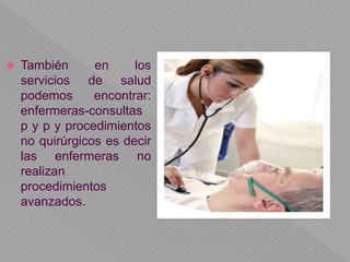  También en los
servicios de salud
podemos encontrar:
enfermeras-consultas
p y p y procedimientos
no quirúrgicos es decir
las enfermeras no
realizan
procedimientos
avanzados.
 