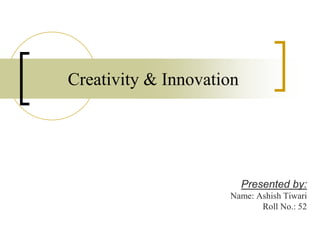 Presented by:
Name: Ashish Tiwari
Roll No.: 52
Creativity & Innovation
 