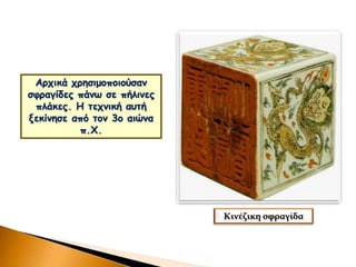 Αρχικά χρησιμοποιούσαν
σφραγίδες πάνω σε πήλινες
πλάκες. Η τεχνική αυτή
ξεκίνησε από τον 3ο αιώνα
π.Χ.
Κινέζικη σφραγίδα
 