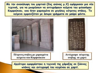 Με την ανακάλυψη του χαρτιού (2ος αιώνας μ.Χ) εφάρμοσαν μια νέα
τεχνική, για να μπορέσουν να αντιγράψουν κείμενα του φιλοσόφου
Κομφούκιου, που ήταν χαραγμένα σε μεγάλες πέτρινες στήλες. Το
κείμενο εμφανιζόταν με άσπρα γράμματα σε μαύρο φόντο.
Πέτρινες στήλες με χαραγμένα
κείμενα του Κομφούκιου
Αντίγραφο πέτρινης
στήλης σε χαρτί
Αργότερα εφαρμόστηκε η τεχνική της χάραξης σε ξύλινες
πλάκες και αντιγραφή του κειμένου σε χαρτί.
 