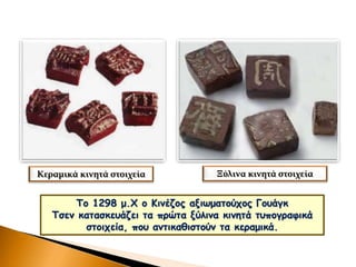 Το 1298 μ.Χ ο Κινέζος αξιωματούχος Γουάγκ
Τσεν κατασκευάζει τα πρώτα ξύλινα κινητά τυπογραφικά
στοιχεία, που αντικαθιστούν τα κεραμικά.
Ξύλινα κινητά στοιχείαΚεραμικά κινητά στοιχεία
 