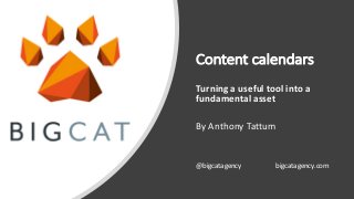 Content calendars
Turning a useful tool into a
fundamental asset
By Anthony Tattum
@bigcatagency bigcatagency.com
 