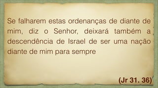 Se falharem estas ordenanças de diante de
mim, diz o Senhor, deixará também a
descendência de Israel de ser uma nação
diante de mim para sempre

(Jr 31. 36)

 