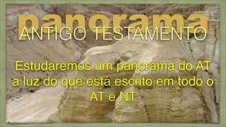 panorama
ANTIGO TESTAMENTO
Estudaremos um panorama do AT
a luz do que está escrito em todo o
AT e NT

 
