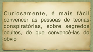 Curiosamente, é mais fácil
convencer as pessoas de teorias
conspiratórias, sobre segredos
ocultos, do que convencê-las do
óbvio

 