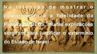 Na intenção de mostrar o
cumprimento e a ﬁdelidade da
Palavra de DEUS, muitas explicações
surgiram para justiﬁcar o extermínio
do Estado de Israel

 