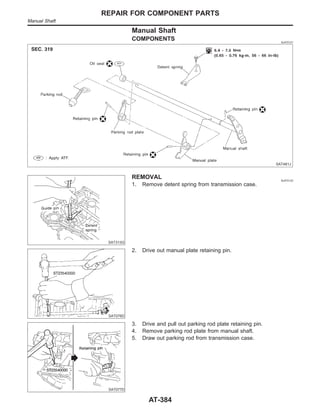 Manual Shaft
COMPONENTS NJAT0121
SAT481J
SAT313G
REMOVAL NJAT0122
1. Remove detent spring from transmission case.
SAT076D
2. Drive out manual plate retaining pin.
SAT077D
3. Drive and pull out parking rod plate retaining pin.
4. Remove parking rod plate from manual shaft.
5. Draw out parking rod from transmission case.
REPAIR FOR COMPONENT PARTS
Manual Shaft
AT-384
 