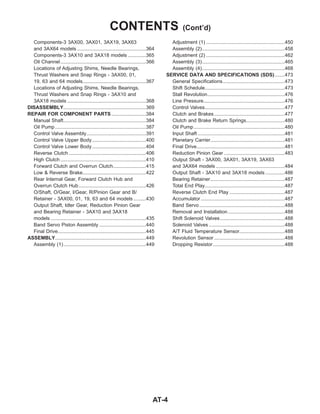 Components-3 3AX00, 3AX01, 3AX19, 3AX63
and 3AX64 models ..................................................364
Components-3 3AX10 and 3AX18 models .............365
Oil Channel..............................................................366
Locations of Adjusting Shims, Needle Bearings,
Thrust Washers and Snap Rings - 3AX00, 01,
19, 63 and 64 models..............................................367
Locations of Adjusting Shims, Needle Bearings,
Thrust Washers and Snap Rings - 3AX10 and
3AX18 models .........................................................368
DISASSEMBLY............................................................369
REPAIR FOR COMPONENT PARTS .........................384
Manual Shaft............................................................384
Oil Pump..................................................................387
Control Valve Assembly...........................................391
Control Valve Upper Body.......................................400
Control Valve Lower Body.......................................404
Reverse Clutch ........................................................406
High Clutch ..............................................................410
Forward Clutch and Overrun Clutch........................415
Low & Reverse Brake..............................................422
Rear Internal Gear, Forward Clutch Hub and
Overrun Clutch Hub.................................................426
O/Shaft, O/Gear, I/Gear, R/Pinion Gear and B/
Retainer - 3AX00, 01, 19, 63 and 64 models .........430
Output Shaft, Idler Gear, Reduction Pinion Gear
and Bearing Retainer - 3AX10 and 3AX18
models .....................................................................435
Band Servo Piston Assembly ..................................440
Final Drive................................................................445
ASSEMBLY..................................................................449
Assembly (1)............................................................449
Adjustment (1) .........................................................450
Assembly (2)............................................................458
Adjustment (2) .........................................................462
Assembly (3)............................................................465
Assembly (4)............................................................468
SERVICE DATA AND SPECIFICATIONS (SDS) .......473
General Specifications.............................................473
Shift Schedule..........................................................473
Stall Revolution........................................................476
Line Pressure...........................................................476
Control Valves..........................................................477
Clutch and Brakes ...................................................477
Clutch and Brake Return Springs............................480
Oil Pump..................................................................480
Input Shaft ...............................................................481
Planetary Carrier......................................................481
Final Drive................................................................481
Reduction Pinion Gear ............................................483
Output Shaft - 3AX00, 3AX01, 3AX19, 3AX63
and 3AX64 models ..................................................484
Output Shaft - 3AX10 and 3AX18 models ..............486
Bearing Retainer......................................................487
Total End Play..........................................................487
Reverse Clutch End Play ........................................487
Accumulator.............................................................487
Band Servo..............................................................488
Removal and Installation .........................................488
Shift Solenoid Valves...............................................488
Solenoid Valves .......................................................488
A/T Fluid Temperature Sensor.................................488
Revolution Sensor ...................................................488
Dropping Resistor....................................................488
CONTENTS (Cont’d)
AT-4
 