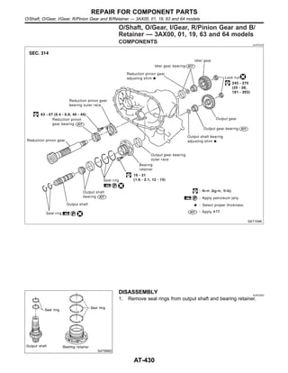 O/Shaft, O/Gear, I/Gear, R/Pinion Gear and B/
Retainer — 3AX00, 01, 19, 63 and 64 models
COMPONENTS NJAT0239
SAT104K
SAT666D
DISASSEMBLY NJAT0240
1. Remove seal rings from output shaft and bearing retainer.
REPAIR FOR COMPONENT PARTS
O/Shaft, O/Gear, I/Gear, R/Pinion Gear and B/Retainer — 3AX00, 01, 19, 63 and 64 models
AT-430
 