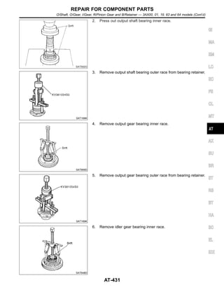SAT592G
2. Press out output shaft bearing inner race.
SAT168K
3. Remove output shaft bearing outer race from bearing retainer.
SAT669D
4. Remove output gear bearing inner race.
SAT169K
5. Remove output gear bearing outer race from bearing retainer.
SAT648D
6. Remove idler gear bearing inner race.
GI
MA
EM
LC
EC
FE
CL
MT
AX
SU
BR
ST
RS
BT
HA
SC
EL
IDX
REPAIR FOR COMPONENT PARTS
O/Shaft, O/Gear, I/Gear, R/Pinion Gear and B/Retainer — 3AX00, 01, 19, 63 and 64 models (Cont’d)
AT-431
 