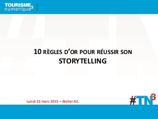 10 RÈGLES D’OR POUR RÉUSSIR SON
STORYTELLING
Lundi 23 mars 2015 – Atelier A2.
 