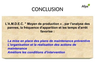 CONCLUSION
L'A.M.D.E.C. " Moyen de production « , par l'analyse des
pannes, la fréquence d'apparition et les temps d'arrêt
favorise :
La mise en place des plans de maintenance préventive
L'organisation et la réalisation des actions de
maintenance
Améliore les conditions d'intervention
 