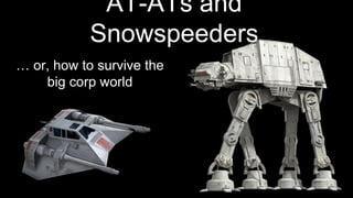 AT-ATs and
Snowspeeders
… or, how to survive the
big corp world
 