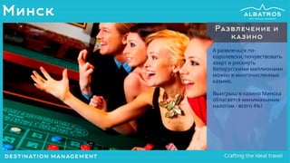 Минск
А развлечься по-
королевски, почувствовать
азарт и рискнуть
белорусскими миллионами
можно в многочисленных
казино.
Выигрыш в казино Минска
облагается минимальным
налогом - всего 4%!
Развлечение и
казино
 