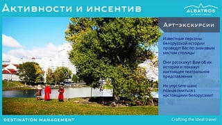 Активности и инсентив
Известные персоны
белорусской истории
проведут Вас по знаковым
местам столицы
Они расскажут Вам об их
истории и покажут
настоящее театральное
представление
Не упустите шанс
познакомиться с
настоящими белорусами!
Арт-экскурсии
 