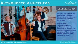 Помните детские поездки
на деревню к дедушке? У
Ганка очень похоже, только
развлечения для детей
постарше=)
Стрельба из
«картофелепушки»,
рыбалка, прогулки на
велосипедах, мастер-класс
по приготовлению плова и
колоритный бойз-бэнд с
белорусскими песнями и
танцами на закуску
Усадьба Ганка
Активности и инсентив
 