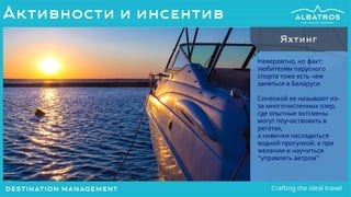 Невероятно, но факт:
любителям парусного
спорта тоже есть чем
заняться в Беларуси
Синеокой ее называют из-
за многочисленных озер,
где опытные яхтсмены
могут поучаствовать в
регатах,
а новички насладиться
водной прогулкой, а при
желании и научиться
“управлять ветром”
Яхтинг
Активности и инсентив
 