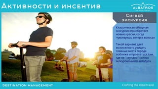 Классическая обзорная
экскурсия приобретает
новые краски, когда
чувствуешь ветер в волосах
Такой вариант дает
возможность увидеть
главные места города
поближе и проехаться там,
где не “ступало” колесо
экскурсионного автобуса
Сигвей
экскурсия
Активности и инсентив
 