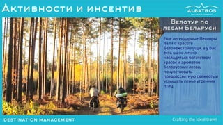 Еще легендарные Песняры
пели о красоте
Беловежской пущи, а у Вас
есть шанс лично
насладиться богатством
красок и ароматов
белорусских лесов,
почувствовать
предрассветную свежесть и
услышать пенье утренних
птиц
Велотур по
лесам Беларуси
Активности и инсентив
 