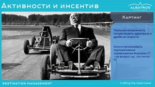 Реальная возможность
почувствовать адреналин и
драйв на скорости
Хотите организовать
корпоративные
соревнования Формулы-1?
– не вопрос! ну.. это почти
F1
Картинг
Активности и инсентив
 