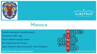 Минск
Самый красивый город Беларуси
Основан в 1067 году
Носит звание города-героя
Был сожжен дотла 18 раз
Здесь больше туманных дней, чем в Лондоне
 