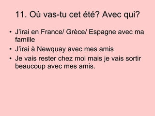 11. Où vas-tu cet été? Avec qui? J’irai en France/ Gr èce/ Espagne avec ma famille J’irai à Newquay avec mes amis Je vais rester chez moi mais je vais sortir beaucoup avec mes amis. 
