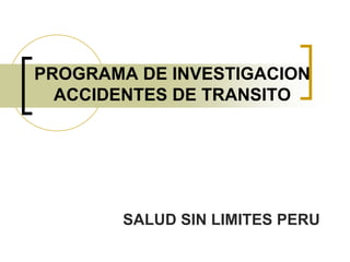 PROGRAMA DE INVESTIGACION
  ACCIDENTES DE TRANSITO




        SALUD SIN LIMITES PERU
 