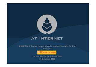 Medición integral de un sito de comercio electrónico
                     Caso practico



            1er foro AECEM de Analítica Web
                    11 diciembre 2008
 