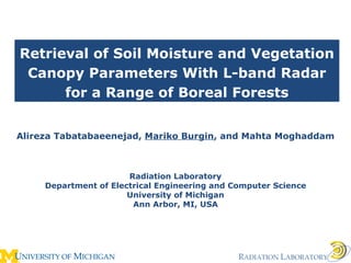 Retrieval of Soil Moisture and Vegetation Canopy Parameters With L-band Radar for a Range of Boreal Forests Alireza Tabatabaeenejad,  Mariko Burgin , and Mahta Moghaddam Radiation Laboratory Department of Electrical Engineering and Computer Science University of Michigan Ann Arbor, MI, USA 