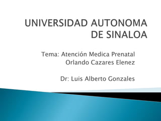 UNIVERSIDAD AUTONOMA DE SINALOA Tema: Atención Medica Prenatal Orlando Cazares Elenez Dr: Luis Alberto Gonzales 