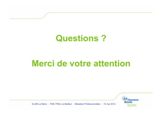 Questions ?

Merci de votre attention



ELSM Le Mans - FMC PSSL Le Bailleul - Maladies Professionnelles - 15 mai 2012
 