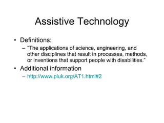 Assistive Technology Definitions: “ The applications of science, engineering, and other disciplines that result in processes, methods, or inventions that support people with disabilities.” Additional information http://www.pluk.org/AT1.html#2 