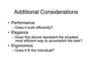 Additional Considerations Performance Does it work efficiently? Elegance Does this device represent the simplest, most efficient way to accomplish the task? Ergonomics Does it fit the individual? 