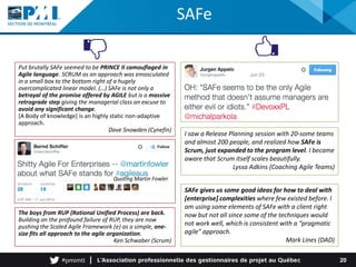 Put brutally SAFe seemed to be PRINCE II camouflaged in
Agile language. SCRUM as an approach was emasculated
in a small box to the bottom right of a hugely
overcomplicated linear model. (…) SAFe is not only a
betrayal of the promise offered by AGILE but is a massive
retrograde step giving the managerial class an excuse to
avoid any significant change.
[A Body of knowledge] is an highly static non-adaptive
approach.
Dave Snowden (Cynefin)
SAFe
20
I saw a Release Planning session with 20-some teams
and almost 200 people, and realized how SAFe is
Scrum, just expanded to the program level. I became
aware that Scrum itself scales beautifully.
Lyssa Adkins (Coaching Agile Teams)
SAFe gives us some good ideas for how to deal with
[enterprise] complexities where few existed before. I
am using some elements of SAFe with a client right
now but not all since some of the techniques would
not work well, which is consistent with a “pragmatic
agile” approach.
Mark Lines (DAD)
The boys from RUP (Rational Unified Process) are back.
Building on the profound failure of RUP, they are now
pushing the Scaled Agile Framework (e) as a simple, one-
size fits all approach to the agile organization.
Ken Schwaber (Scrum)
Quoting Martin Fowler
 