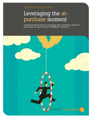 Toolkit | May 2014 | Leveraging the At-Purchase Moment | 1 
TeamClient Design ToolKit 
Leveraging the at-purchase 
 
moment 
 
Understanding how to leverage the customers path to 
purchase as part of the ThinkBlink™ process 
 