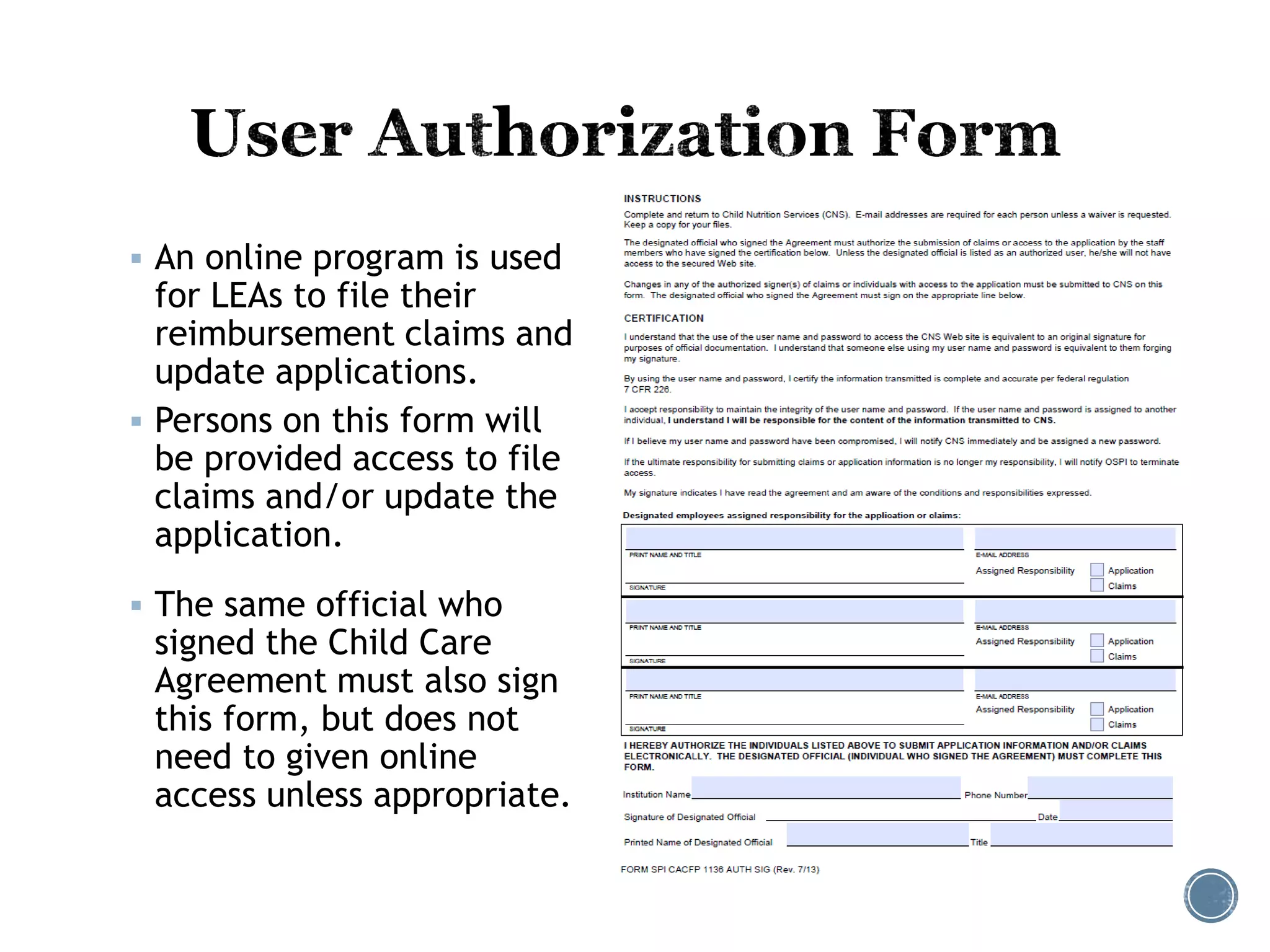  An online program is used 
for LEAs to file their 
reimbursement claims and 
update applications. 
 Persons on this form will 
be provided access to file 
claims and/or update the 
application. 
 The same official who 
signed the Child Care 
Agreement must also sign 
this form, but does not 
need to given online 
access unless appropriate. 
 