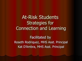 At-Risk Students  Strategies for  Connection and Learning Facilitated by  Roseth Rodriquez, MHS Asst. Principal Kat D’Ambra, MHS Asst. Principal 