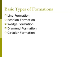 Basic Types of Formations
 Line Formation
 Echelon Formation
 Wedge Formation
 Diamond Formation
 Circular Formation
 