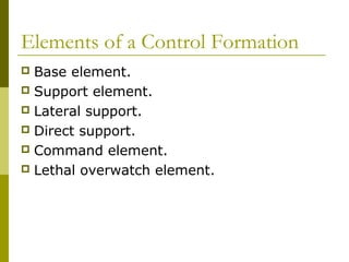 Elements of a Control Formation
 Base element.
 Support element.
 Lateral support.
 Direct support.
 Command element.
 Lethal overwatch element.
 